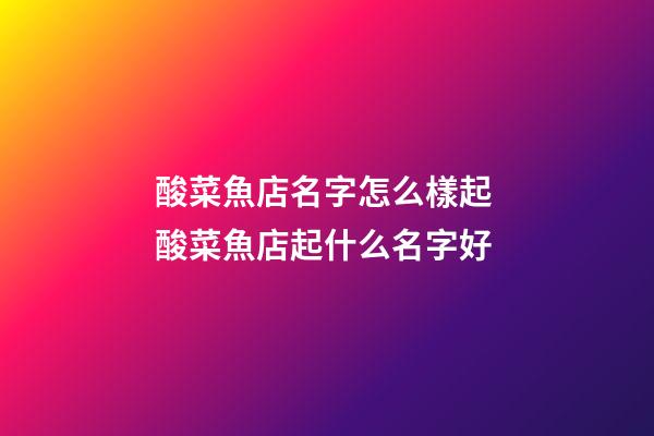 酸菜魚店名字怎么樣起 酸菜魚店起什么名字好-第1張-店鋪起名-玄機(jī)派